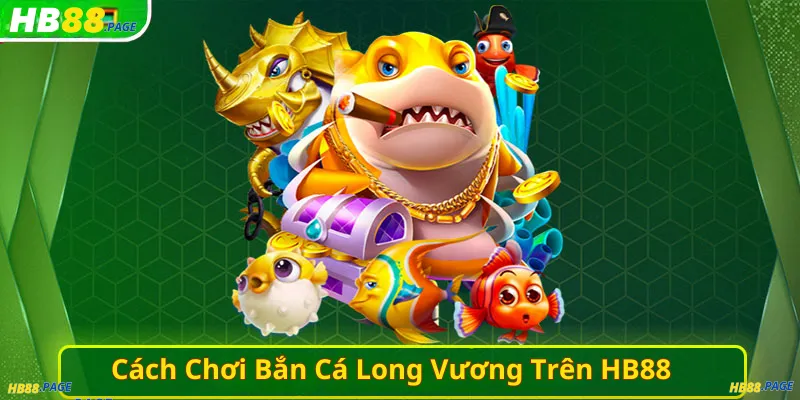 Cách Chơi Bắn Cá Long Vương Trên HB88